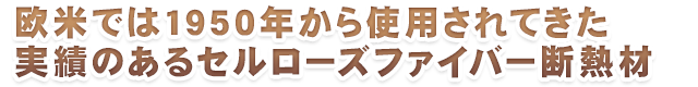 欧米では1950年から使用されてきた実績のあるセルローズファイバー断熱材